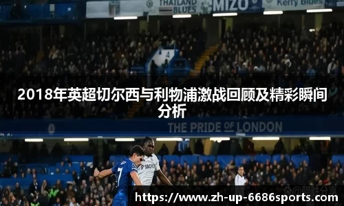 2018年英超切尔西与利物浦激战回顾及精彩瞬间分析