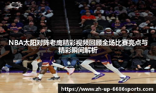 NBA太阳对阵老鹰精彩视频回顾全场比赛亮点与精彩瞬间解析
