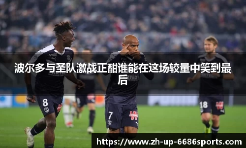 波尔多与圣队激战正酣谁能在这场较量中笑到最后