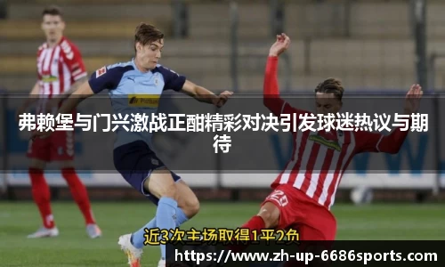 弗赖堡与门兴激战正酣精彩对决引发球迷热议与期待