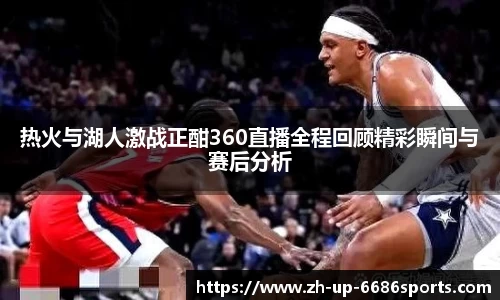 热火与湖人激战正酣360直播全程回顾精彩瞬间与赛后分析