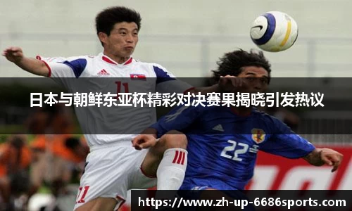 日本与朝鲜东亚杯精彩对决赛果揭晓引发热议