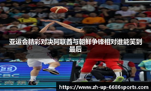 亚运会精彩对决阿联酋与朝鲜争锋相对谁能笑到最后