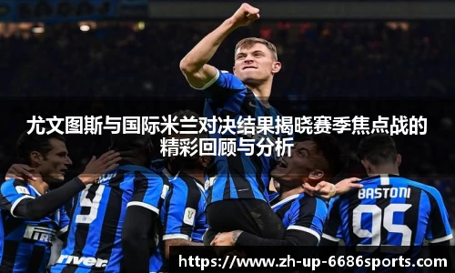 尤文图斯与国际米兰对决结果揭晓赛季焦点战的精彩回顾与分析