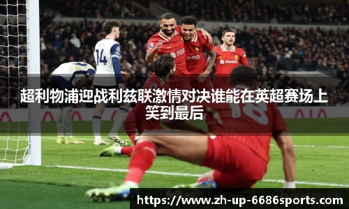 超利物浦迎战利兹联激情对决谁能在英超赛场上笑到最后