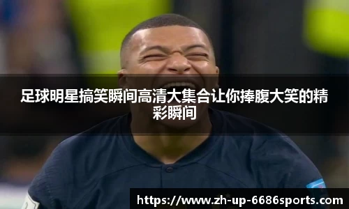 足球明星搞笑瞬间高清大集合让你捧腹大笑的精彩瞬间