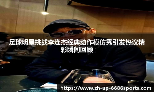 足球明星挑战李连杰经典动作模仿秀引发热议精彩瞬间回顾