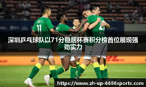 深圳乒乓球队以71分稳居杯赛积分榜首位展现强劲实力