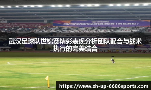 武汉足球队世锦赛精彩表现分析团队配合与战术执行的完美结合