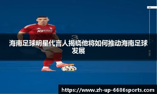 海南足球明星代言人揭晓他将如何推动海南足球发展